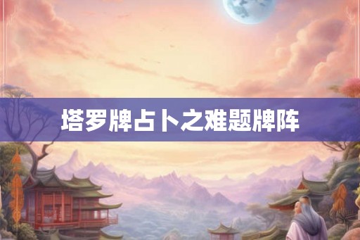 塔罗牌占卜之难题牌阵