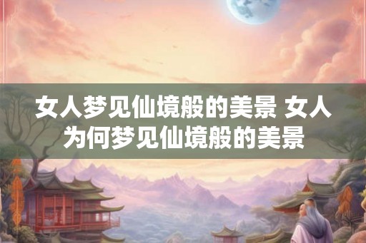女人梦见仙境般的美景 女人为何梦见仙境般的美景 女人梦见仙境般的美景 女人为何梦见仙境般的美景