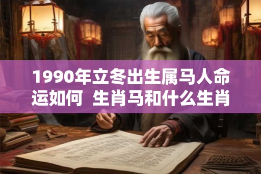 1990年立冬出生属马人命运如何  生肖马和什么生肖最配