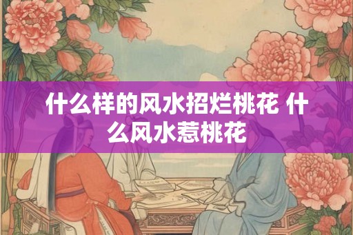 什么样的风水招烂桃花 什么风水惹桃花