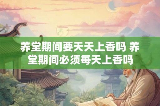 养堂期间要天天上香吗 养堂期间必须每天上香吗