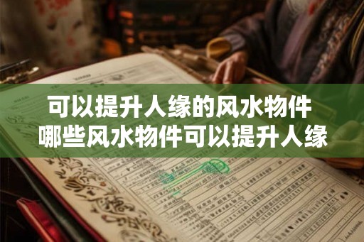 可以提升人缘的风水物件 哪些风水物件可以提升人缘