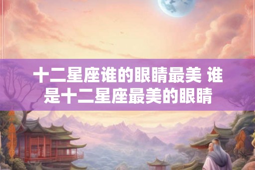 十二星座谁的眼睛最美 谁是十二星座最美的眼睛 十二星座谁的眼睛最美 谁是十二星座最美的眼睛