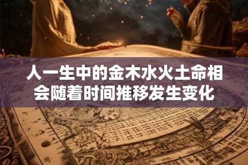 人一生中的金木水火土命相会随着时间推移发生变化