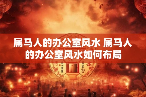 属马人的办公室风水 属马人的办公室风水如何布局