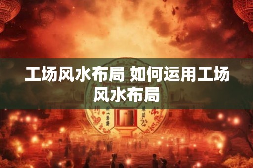 工场风水布局 如何运用工场风水布局