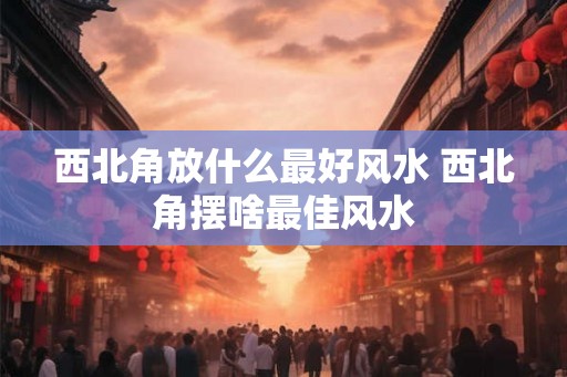 西北角放什么最好风水 西北角摆啥最佳风水