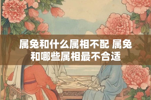 属兔和什么属相不配 属兔和哪些属相最不合适