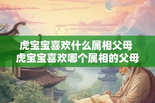 虎宝宝喜欢什么属相父母 虎宝宝喜欢哪个属相的父母 虎宝宝喜欢什么属相父母 虎宝宝喜欢哪个属相的父母