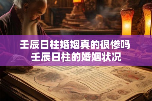 壬辰日柱婚姻真的很惨吗 壬辰日柱的婚姻状况