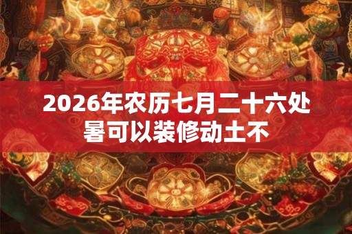 2026年农历七月二十六处暑可以装修动土不