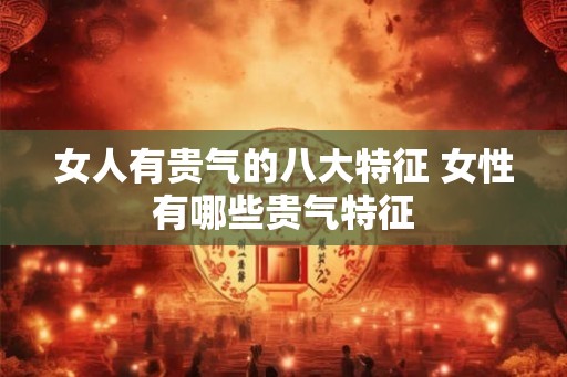 女人有贵气的八大特征 女性有哪些贵气特征 女人有贵气的八大特征 女性有哪些贵气特征