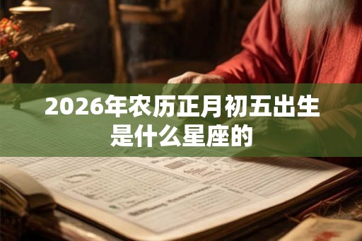 2026年农历正月初五出生是什么星座的