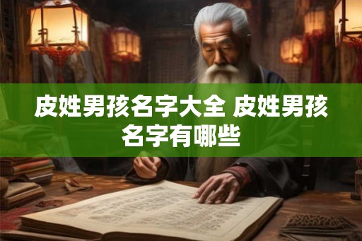 皮姓男孩名字大全 皮姓男孩名字有哪些 皮姓男孩名字大全 皮姓男孩名字有哪些