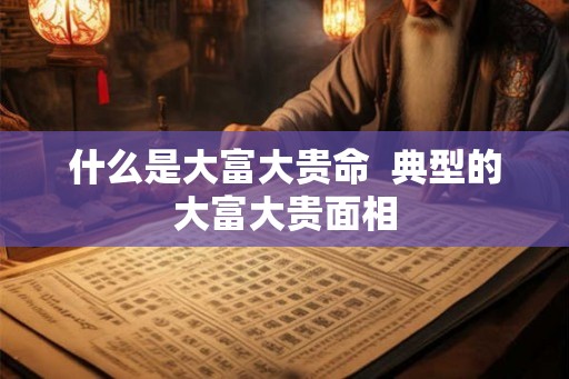 什么是大富大贵命  典型的大富大贵面相