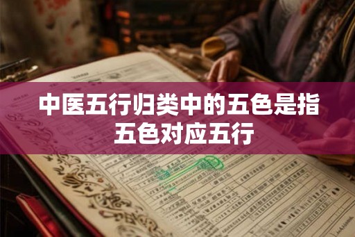 中医五行归类中的五色是指  五色对应五行