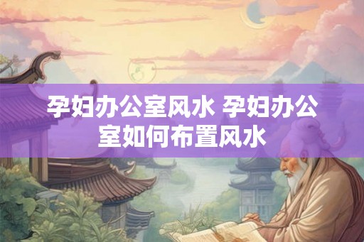 孕妇办公室风水 孕妇办公室如何布置风水