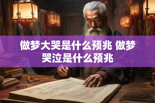 做梦大哭是什么预兆 做梦哭泣是什么预兆