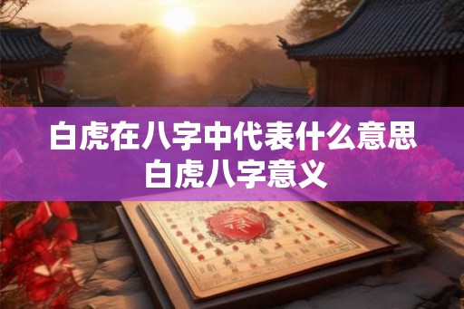 白虎在八字中代表什么意思 白虎八字意义