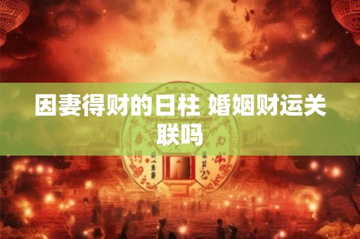 因妻得财的日柱 婚姻财运关联吗