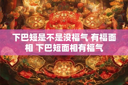 下巴短是不是没福气 有福面相 下巴短面相有福气