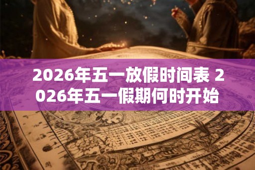 2026年五一放假时间表 2026年五一假期何时开始 2026年五一放假时间表 2026年五一假期何时开始