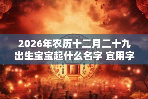 2026年农历十二月二十九出生宝宝起什么名字 宜用字精选 2026年农历十二月二十九出生宝宝起什么名字 宜用字精选