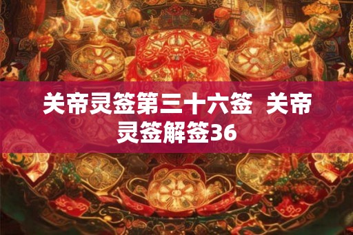 关帝灵签第三十六签  关帝灵签解签36