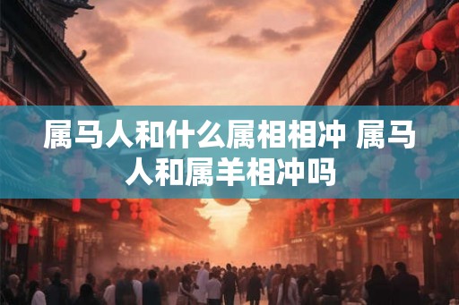 属马人和什么属相相冲 属马人和属羊相冲吗