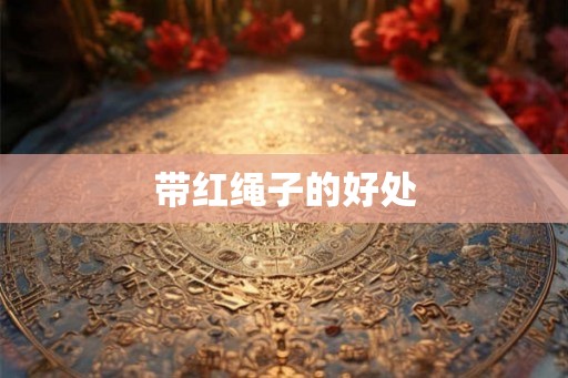 带红绳子的好处 带红绳子的好处