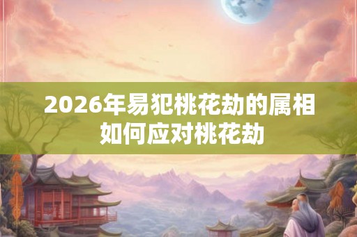 2026年易犯桃花劫的属相 如何应对桃花劫