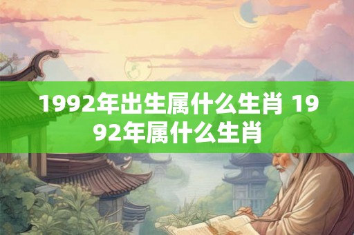 1992年出生属什么生肖 1992年属什么生肖