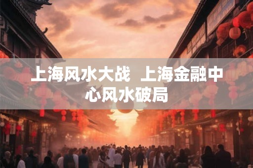 上海风水大战  上海金融中心风水破局