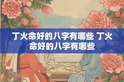 丁火命好的八字有哪些 丁火命好的八字有哪些