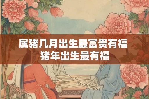 属猪几月出生最富贵有福 猪年出生最有福