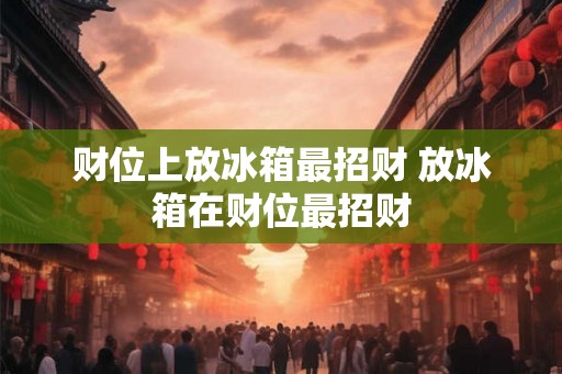 财位上放冰箱最招财 放冰箱在财位最招财