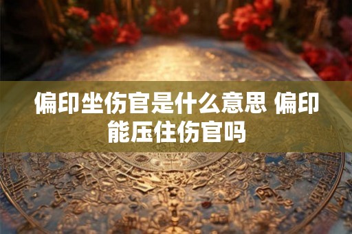 偏印坐伤官是什么意思 偏印能压住伤官吗