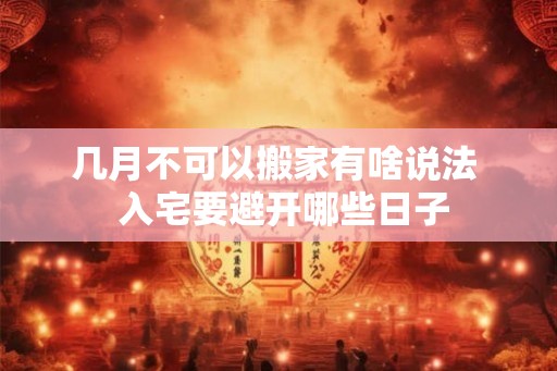 几月不可以搬家有啥说法 入宅要避开哪些日子 几月不可以搬家有啥说法 入宅要避开哪些日子
