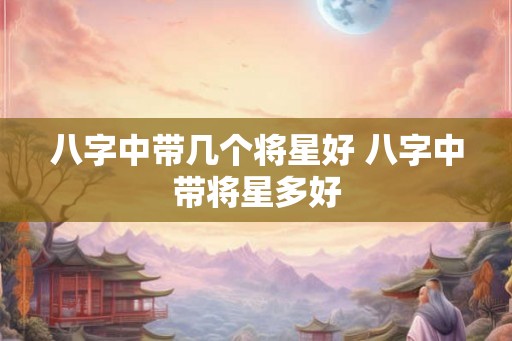 八字中带几个将星好 八字中带将星多好