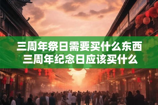 三周年祭日需要买什么东西 三周年纪念日应该买什么