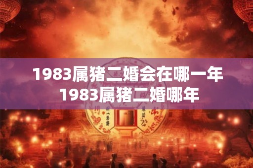 1983属猪二婚会在哪一年 1983属猪二婚哪年