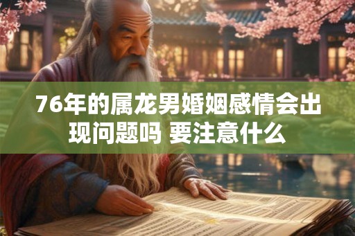 76年的属龙男婚姻感情会出现问题吗 要注意什么