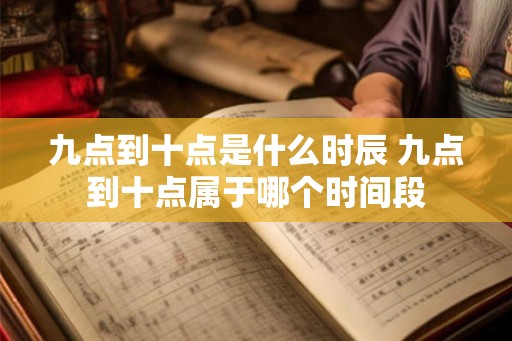九点到十点是什么时辰 九点到十点属于哪个时间段 九点到十点是什么时辰 九点到十点属于哪个时间段