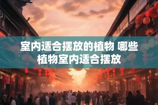 室内适合摆放的植物 哪些植物室内适合摆放 室内适合摆放的植物 哪些植物室内适合摆放