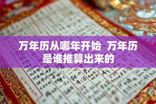 万年历从哪年开始  万年历是谁推算出来的