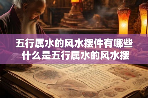 五行属水的风水摆件有哪些 什么是五行属水的风水摆件