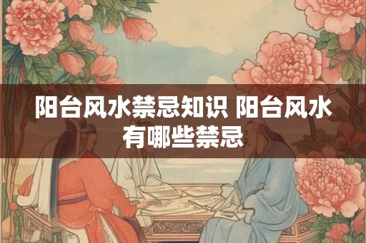 阳台风水禁忌知识 阳台风水有哪些禁忌 阳台风水禁忌知识 阳台风水有哪些禁忌