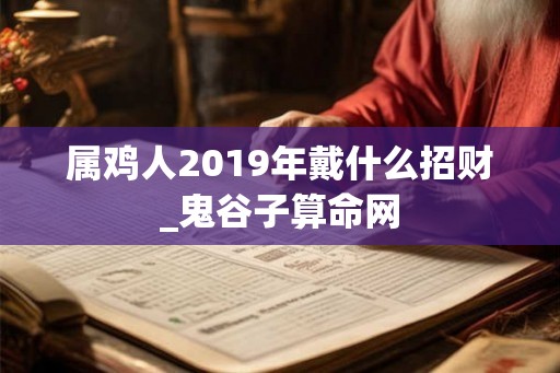 属鸡人2019年戴什么招财_鬼谷子算命网