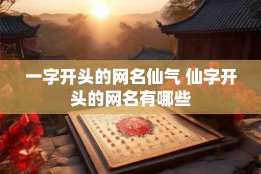 一字开头的网名仙气 仙字开头的网名有哪些 一字开头的网名仙气 仙字开头的网名有哪些