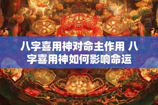 八字喜用神对命主作用 八字喜用神如何影响命运